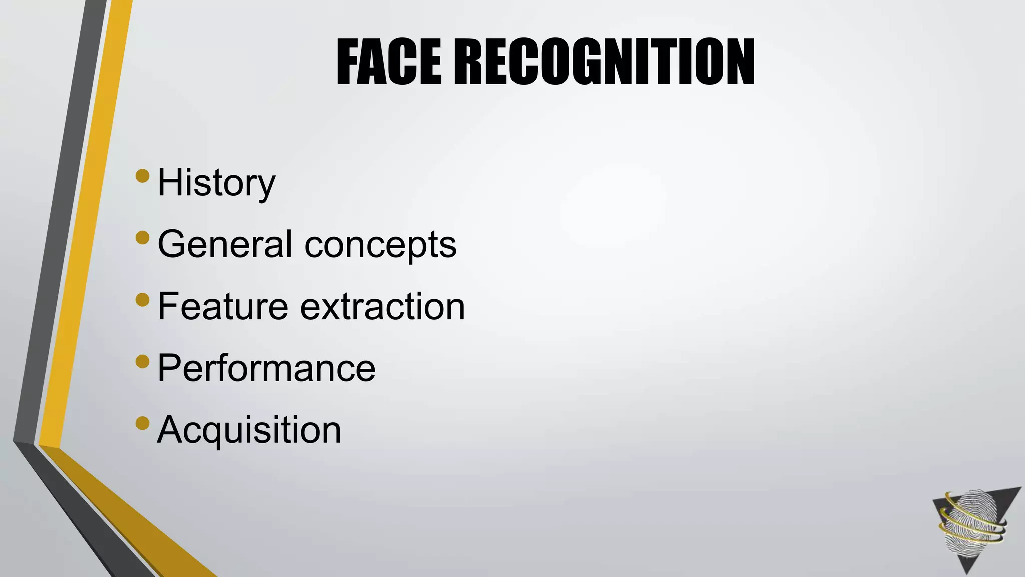 FACE RECOGNITION 
• History 
•General concepts 
• Feature extraction 
•Performance 
• Acquisition 
 
