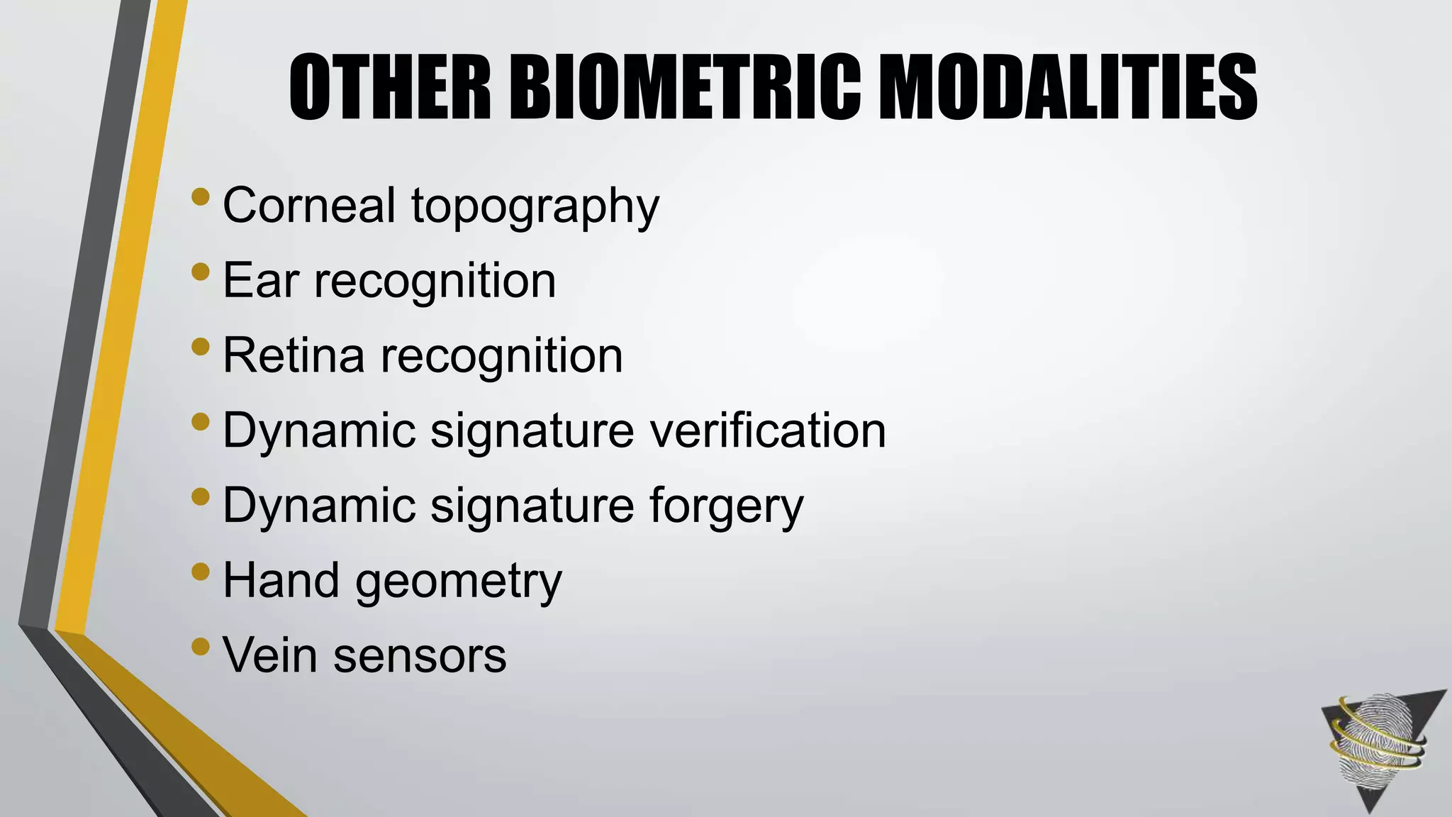 OTHER BIOMETRIC MODALITIES 
• Corneal topography 
• Ear recognition 
• Retina recognition 
• Dynamic signature verification 
• Dynamic signature forgery 
• Hand geometry 
• Vein sensors 
 