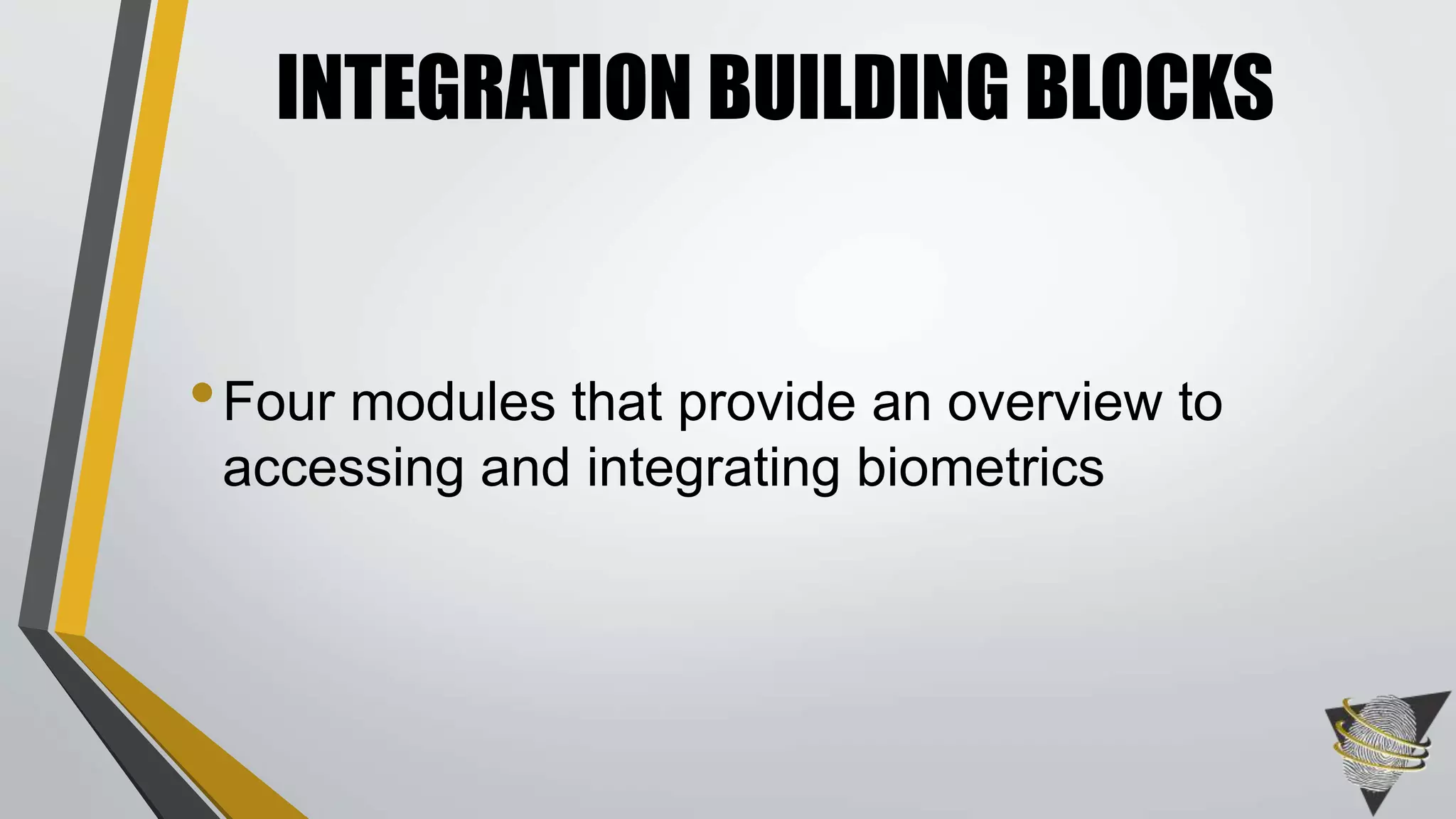 INTEGRATION BUILDING BLOCKS 
•Four modules that provide an overview to 
accessing and integrating biometrics 
 