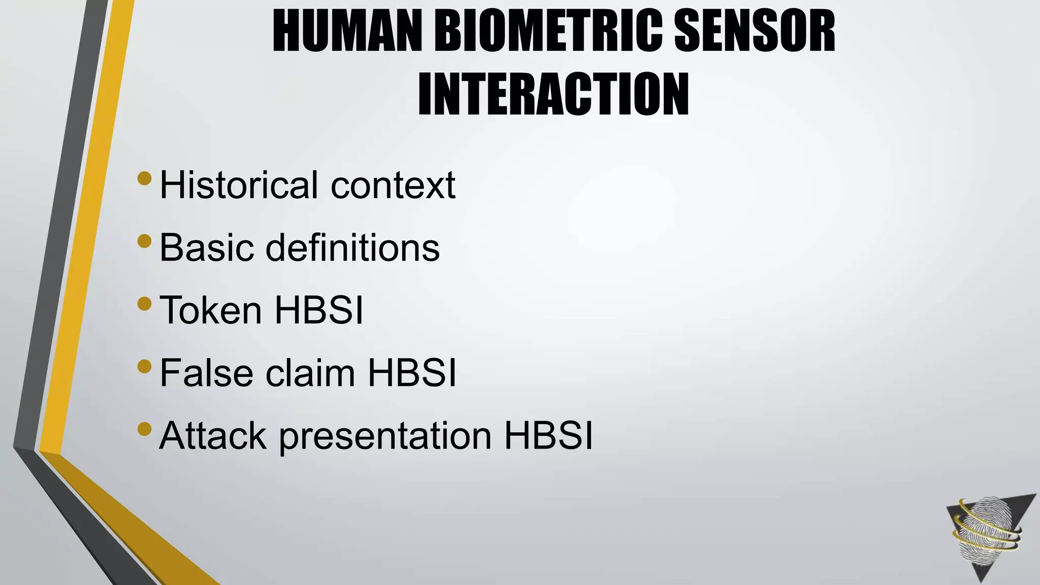 HUMAN BIOMETRIC SENSOR 
INTERACTION 
• Historical context 
• Basic definitions 
•Token HBSI 
• False claim HBSI 
• Attack presentation HBSI 
 