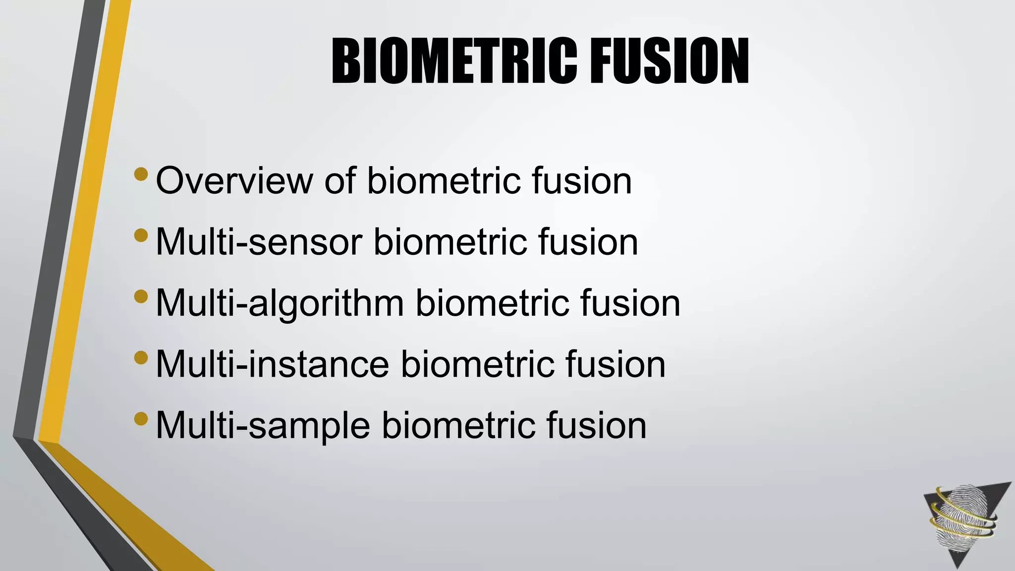 BIOMETRIC FUSION 
•Overview of biometric fusion 
• Multi-sensor biometric fusion 
• Multi-algorithm biometric fusion 
• Multi-instance biometric fusion 
• Multi-sample biometric fusion 
 