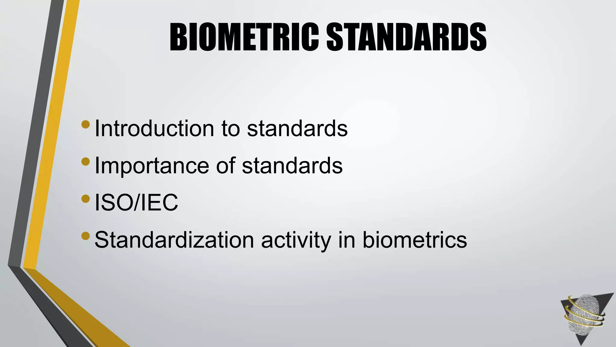 BIOMETRIC STANDARDS 
• Introduction to standards 
•Importance of standards 
•ISO/IEC 
• Standardization activity in biometrics 
 