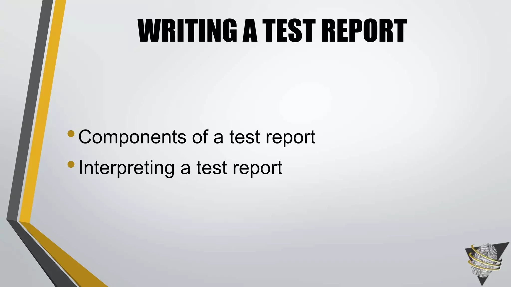 WRITING A TEST REPORT 
•Components of a test report 
• Interpreting a test report 
 