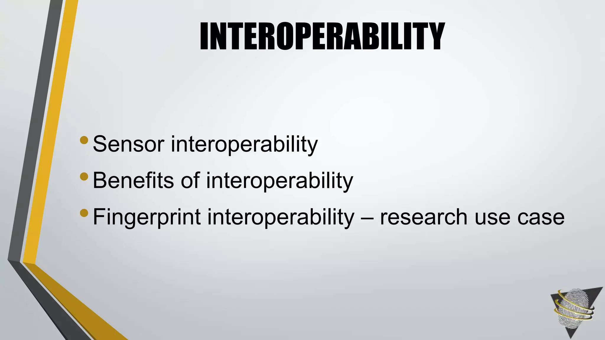 INTEROPERABILITY 
• Sensor interoperability 
• Benefits of interoperability 
•Fingerprint interoperability – research use case 
 