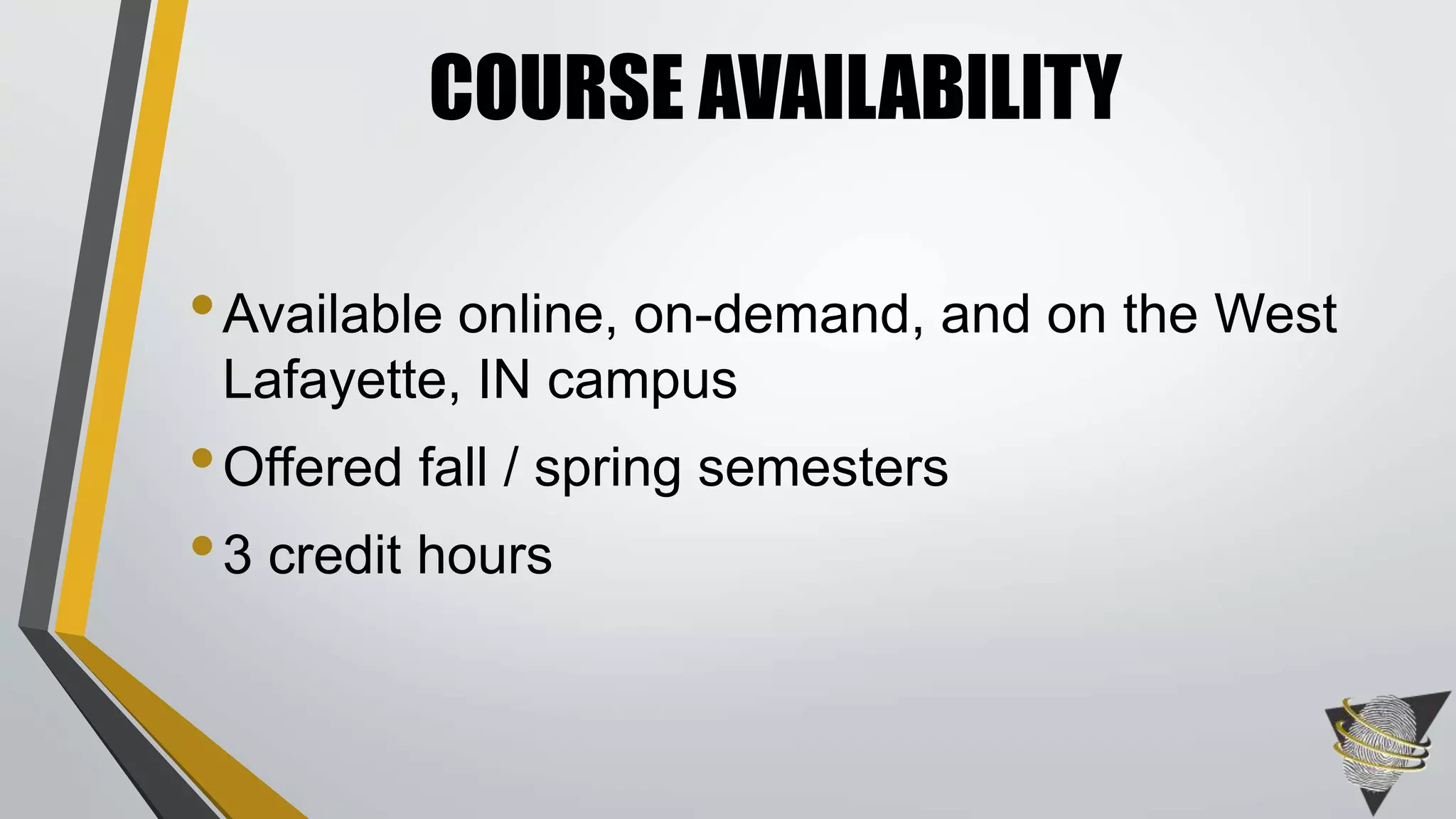 COURSE AVAILABILITY 
•Available online, on-demand, and on the West 
Lafayette, IN campus 
•Offered fall / spring semesters 
• 3 credit hours 
