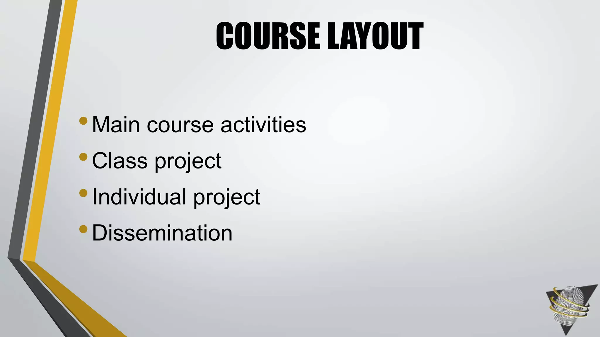 COURSE LAYOUT 
•Main course activities 
•Class project 
• Individual project 
•Dissemination 
 