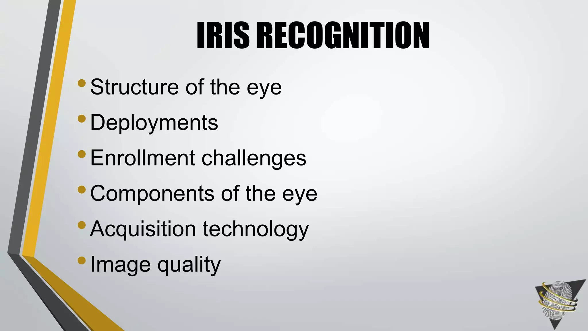 IRIS RECOGNITION 
• Structure of the eye 
•Deployments 
• Enrollment challenges 
•Components of the eye 
• Acquisition technology 
• Image quality 
 