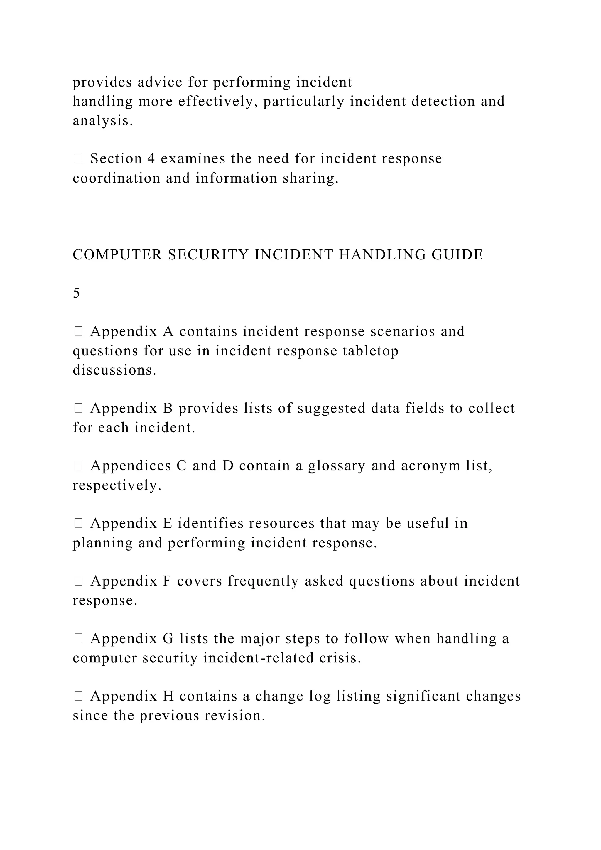 provides advice for performing incident
handling more effectively, particularly incident detection and
analysis.
coordination and information sharing.
COMPUTER SECURITY INCIDENT HANDLING GUIDE
5
questions for use in incident response tabletop
discussions.
for each incident.
respectively.
planning and performing incident response.
response.
computer security incident-related crisis.
since the previous revision.
 