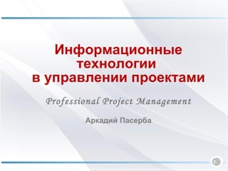 Информационные технологии  в управлении проектами Professional Project Management Аркадий Пасерба 
