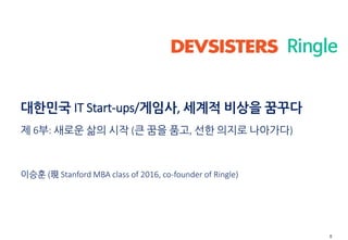 0
Ringle
대한민국 IT Start-ups/게임사, 세계적 비상을 꿈꾸다
제 6부: 새로운 삶의 시작 (큰 꿈을 품고, 선한 의지로 나아가다)
이승훈 (現 Stanford MBA class of 2016, co-f...