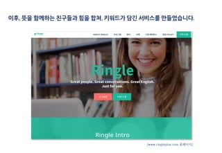 이후, 뜻을 함께하는 친구들과 힘을 합쳐, 키워드가 담긴 서비스를 만들었습니다.
[www.ringleplus.com 홈페이지]
 