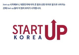 Start-up 시작해보니, 대한민국에 이미 큰 꿈과 선한 의지로 앞으로 나아가는
선배 Start-up 들이 더 많이 보이기 시작합니다.
 