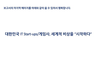 보고서의 마지막 페이지를 아래와 같이 쓸 수 있어서 행복합니다.
대한민국 IT Start-ups/게임사, 세계적 비상을 “시작하다”
 