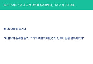 테마: 다름을 느끼다
“어린이의 순수한 동기, 그리고 어른의 책임감이 인류의 삶을 변화시키다”
Part 1: 지난 1년 간 직접 경험한 실리콘밸리, 그리고 사고의 전환
Part 1: 지난 1년 간 직접 경험한 실리콘밸리, 그리고 사고의 전환
 