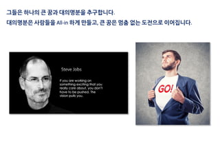 그들은 하나의 큰 꿈과 대의명분을 추구합니다.
대의명분은 사람들을 All-in 하게 만들고, 큰 꿈은 멈춤 없는 도전으로 이어집니다.
 