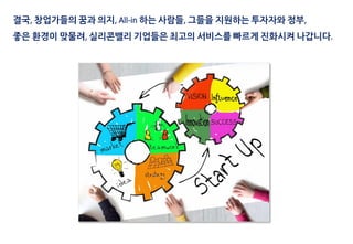 결국, 창업가들의 꿈과 의지, All-in 하는 사람들, 그들을 지원하는 투자자와 정부,
좋은 환경이 맞물려, 실리콘밸리 기업들은 최고의 서비스를 빠르게 진화시켜 나갑니다.
 