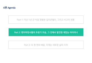 6부 Agenda
Part 1: 지난 1년 간 직접 경험한 실리콘밸리, 그리고 사고의 전환
Part 2: 벤치마킹사들의 초창기 모습, 그 안에서 발견한 재밌는 아이러니
Part 3: 또 한 번의 배움. 이제는 새로운 삶의 시작
 