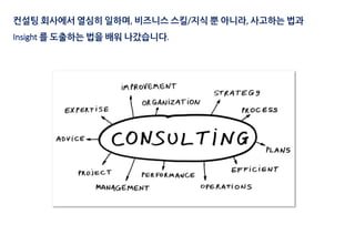 컨설팅 회사에서 열심히 일하며, 비즈니스 스킬/지식 뿐 아니라, 사고하는 법과
Insight 를 도출하는 법을 배워 나갔습니다.
 