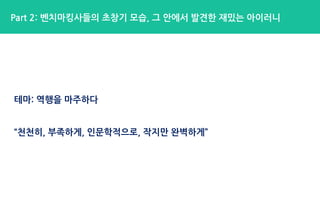테마: 역행을 마주하다
“천천히, 부족하게, 인문학적으로, 작지만 완벽하게”
Part 2: 벤치마킹사들의 초창기 모습, 그 안에서 발견한 재밌는 아이러니
 