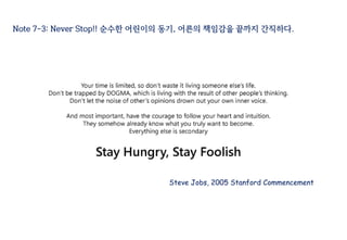 Note 7-3: Never Stop!! 순수한 어린이의 동기, 어른의 책임감을 끝까지 간직하다.
Steve Jobs, 2005 Stanford Commencement
 