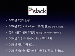 • 2013년 8월에 런칭
• 2016년 2월 Active Users 230만명(두달 전엔 200만명..)
• 유료 사용자 현재 67만명(연 매출 $64 Million = 650억?)
• 2014년 이후 약 $500 Million 투자 유치
• 2015년 기업 가치 3조...
• 2015년 세상을 바꿀 10대 기술에 선정 by 유네스코
 