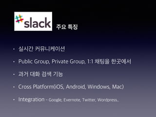 • 실시간 커뮤니케이션
• Public Group, Private Group, 1:1 채팅을 한곳에서
• 과거 대화 검색 기능
• Cross Platform(iOS, Android, Windows, Mac)
• Integration - Google, Evernote, Twitter, Wordpress..
주요 특징
 