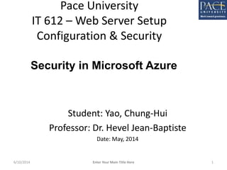 Pace University
IT 612 – Web Server Setup
Configuration & Security
Student: Yao, Chung-Hui
Professor: Dr. Hevel Jean-Baptiste
Date: May, 2014
Security in Microsoft Azure
6/10/2014 Enter Your Main Title Here 1
 