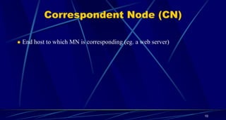 Correspondent Node (CN)
 End host to which MN is corresponding (eg. a web server)
10
 