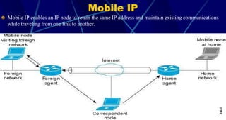 Mobile IP
Mobile IP enables an IP node to retain the same IP address and maintain existing communications
while traveling from one link to another.
4
 