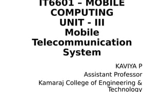IT6601 – MOBILE
COMPUTING
UNIT - III
Mobile
Telecommunication
System
KAVIYA P
Assistant Professor
Kamaraj College of Engineering &
Technology
 
