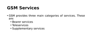 GSM Services
• GSM provides three main categories of services. These
are:
• Bearer services
• Teleservices
• Supplementary services
 