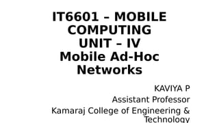 IT6601 – MOBILE
COMPUTING
UNIT – IV
Mobile Ad-Hoc
Networks
KAVIYA P
Assistant Professor
Kamaraj College of Engineering &
Technology
 