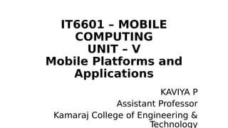 IT6601 – MOBILE
COMPUTING
UNIT – V
Mobile Platforms and
Applications
KAVIYA P
Assistant Professor
Kamaraj College of Engineering &
Technology
 
