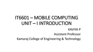 IT6601 – MOBILE COMPUTING
UNIT – I INTRODUCTION
KAVIYA P
Assistant Professor
Kamaraj College of Engineering & Technology
 