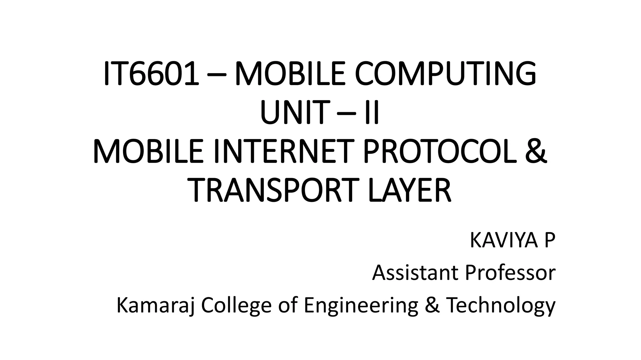 IT6601 – MOBILE COMPUTING
UNIT – II
MOBILE INTERNET PROTOCOL &
TRANSPORT LAYER
KAVIYA P
Assistant Professor
Kamaraj College of Engineering & Technology
 