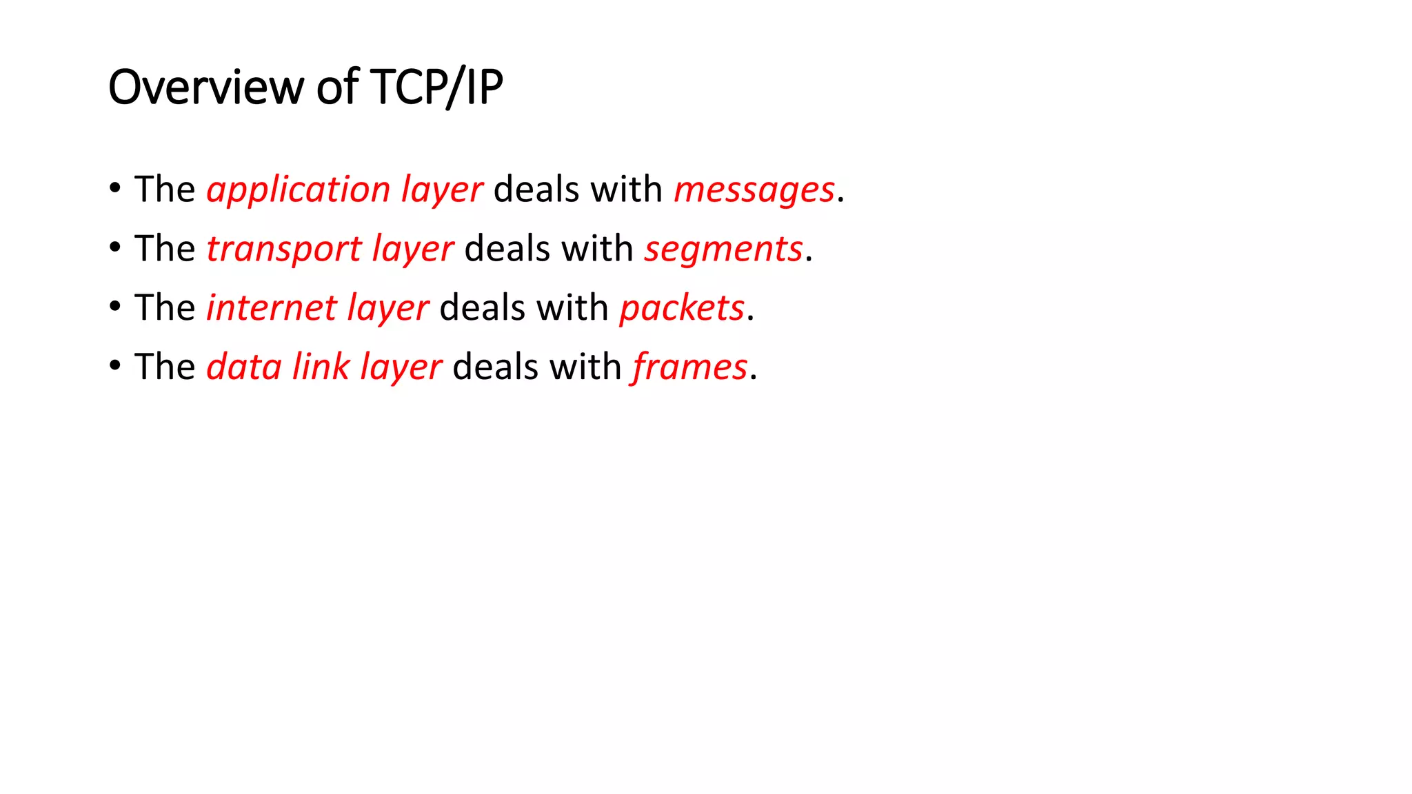 Overview of TCP/IP
• The application layer deals with messages.
• The transport layer deals with segments.
• The internet layer deals with packets.
• The data link layer deals with frames.
 