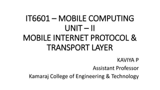 IT6601 – MOBILE COMPUTING
UNIT – II
MOBILE INTERNET PROTOCOL &
TRANSPORT LAYER
KAVIYA P
Assistant Professor
Kamaraj College of Engineering & Technology
 