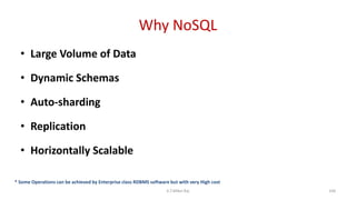 Why NoSQL
• Large Volume of Data
• Dynamic Schemas
• Auto-sharding
• Replication
• Horizontally Scalable
* Some Operations can be achieved by Enterprise class RDBMS software but with very High cost
104K.T.Mikel Raj
 