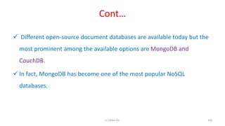 Cont…
 Different open-source document databases are available today but the
most prominent among the available options are MongoDB and
CouchDB.
 In fact, MongoDB has become one of the most popular NoSQL
databases.
108K.T.Mikel Raj
 