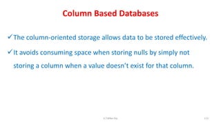Column Based Databases
The column-oriented storage allows data to be stored effectively.
It avoids consuming space when storing nulls by simply not
storing a column when a value doesn’t exist for that column.
113K.T.Mikel Raj
 