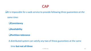 CAP
It is impossible for a web service to provide following three guarantees at the
same time:
Consistency
Availability
Partition-tolerance
A distributed system can satisfy any two of these guarantees at the same
time but not all three
123K.T.Mikel Raj
 