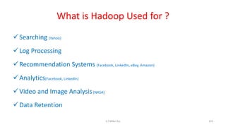 What is Hadoop Used for ?
Searching (Yahoo)
Log Processing
Recommendation Systems (Facebook, LinkedIn, eBay, Amazon)
Analytics(Facebook, LinkedIn)
Video and Image Analysis(NASA)
Data Retention
135K.T.Mikel Raj
 