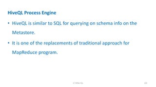 HiveQL Process Engine
• HiveQL is similar to SQL for querying on schema info on the
Metastore.
• It is one of the replacements of traditional approach for
MapReduce program.
144K.T.Mikel Raj
 