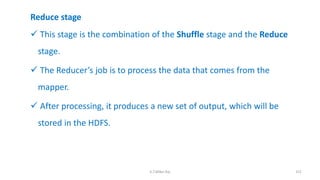 Reduce stage
 This stage is the combination of the Shuffle stage and the Reduce
stage.
 The Reducer’s job is to process the data that comes from the
mapper.
 After processing, it produces a new set of output, which will be
stored in the HDFS.
152K.T.Mikel Raj
 