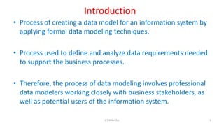 Introduction
• Process of creating a data model for an information system by
applying formal data modeling techniques.
• Process used to define and analyze data requirements needed
to support the business processes.
• Therefore, the process of data modeling involves professional
data modelers working closely with business stakeholders, as
well as potential users of the information system.
3K.T.Mikel Raj
 