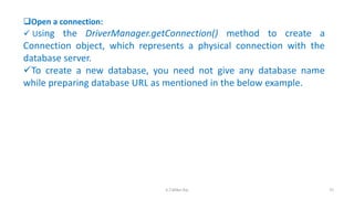 Open a connection:
 Using the DriverManager.getConnection() method to create a
Connection object, which represents a physical connection with the
database server.
To create a new database, you need not give any database name
while preparing database URL as mentioned in the below example.
75K.T.Mikel Raj
 