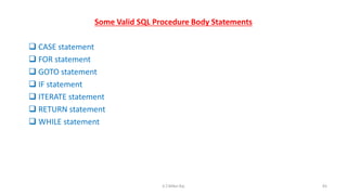 Some Valid SQL Procedure Body Statements
 CASE statement
 FOR statement
 GOTO statement
 IF statement
 ITERATE statement
 RETURN statement
 WHILE statement
82K.T.Mikel Raj
 