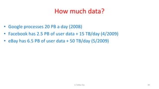 How much data?
• Google processes 20 PB a day (2008)
• Facebook has 2.5 PB of user data + 15 TB/day (4/2009)
• eBay has 6.5 PB of user data + 50 TB/day (5/2009)
89K.T.Mikel Raj
 