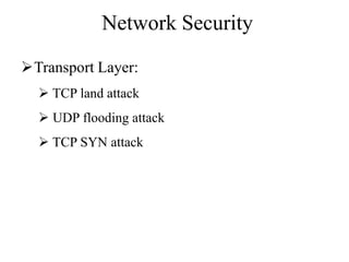 Network Security
Transport Layer:
 TCP land attack
 UDP flooding attack
 TCP SYN attack
 