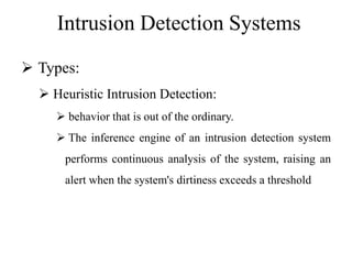 Intrusion Detection Systems
 Types:
 Heuristic Intrusion Detection:
 behavior that is out of the ordinary.
 The inference engine of an intrusion detection system
performs continuous analysis of the system, raising an
alert when the system's dirtiness exceeds a threshold
 
